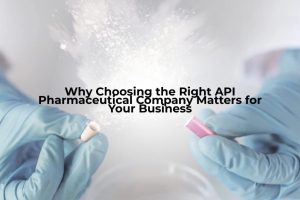 Why Choosing The Right API Pharmaceutical Company Matters For Your Business